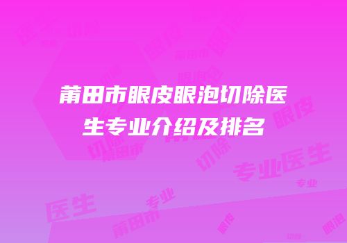 莆田市眼皮眼泡切除医生专业介绍及排名