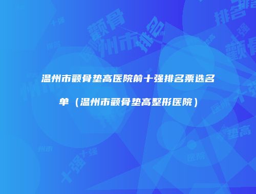 温州市颧骨垫高医院前十强排名票选名单（温州市颧骨垫高整形医院）