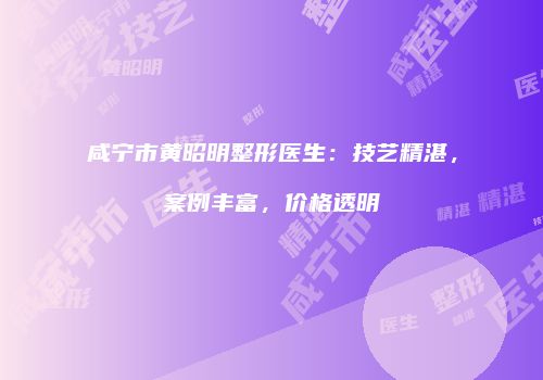 咸宁市黄昭明整形医生：技艺精湛，案例丰富，价格透明