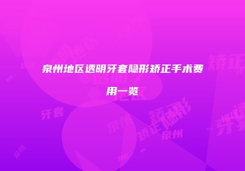 泉州地区透明牙套隐形矫正手术费用一览