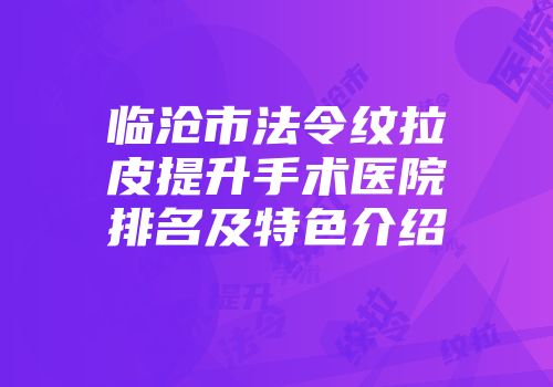 临沧市法令纹拉皮提升手术医院排名及特色介绍