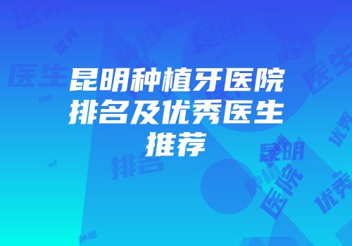 昆明种植牙医院排名及优秀医生推荐