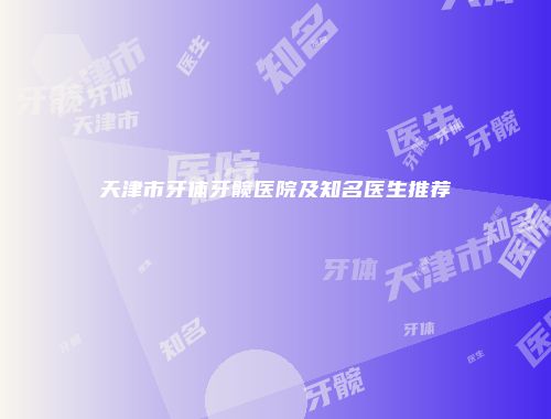 天津市牙体牙髋医院及知名医生推荐