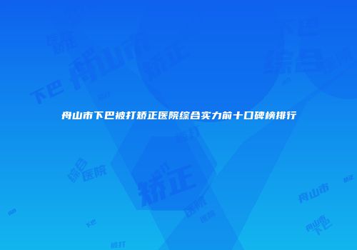 舟山市下巴被打矫正医院综合实力前十口碑榜排行