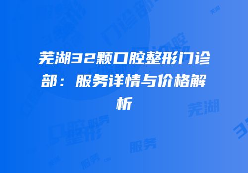 芜湖32颗口腔整形门诊部：服务详情与价格解析
