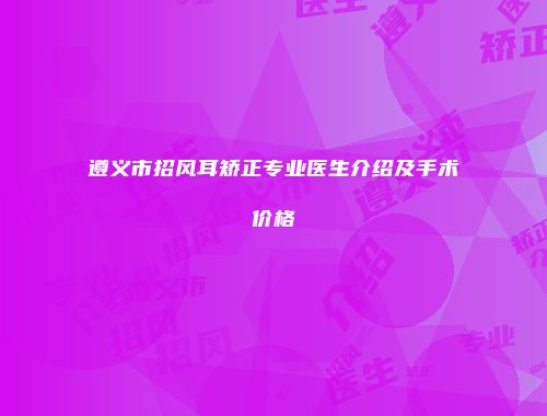 遵义市招风耳矫正专业医生介绍及手术价格