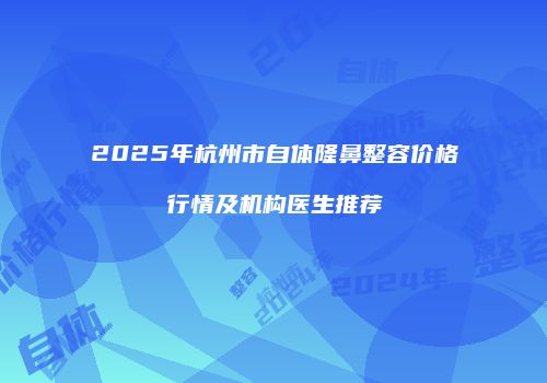 2025年杭州市自体隆鼻整容价格行情及机构医生推荐