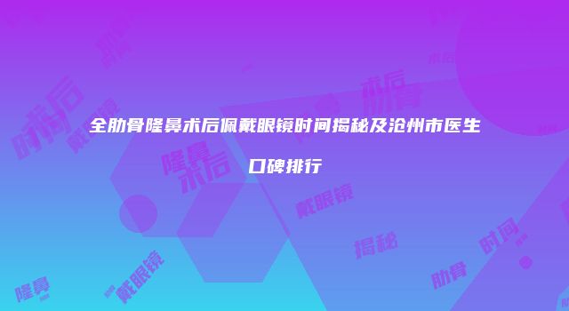 全肋骨隆鼻术后佩戴眼镜时间揭秘及沧州市医生口碑排行