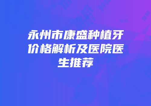 永州市康盛种植牙价格解析及医院医生推荐