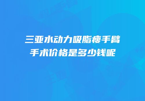 三亚水动力吸脂瘦手臂手术价格是多少钱呢