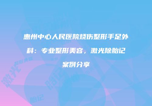 惠州中心人民医院烧伤整形手足外科：专业整形美容，激光除胎记案例分享