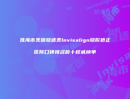 珠海市美国隐适美lnvisalign隐形矫正医院口碑排名前十权威榜单