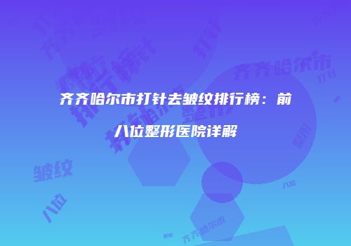 齐齐哈尔市打针去皱纹排行榜：前八位整形医院详解