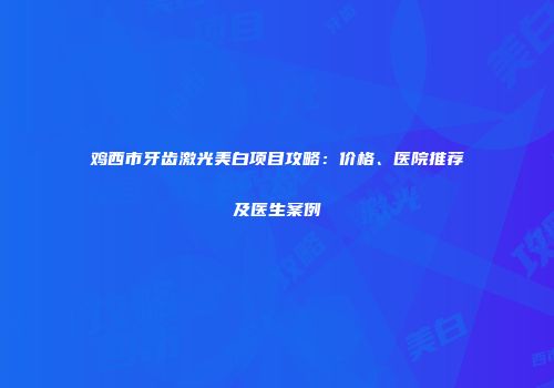 鸡西市牙齿激光美白项目攻略：价格、医院推荐及医生案例