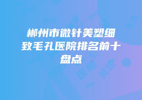 郴州市微针美塑细致毛孔医院排名前十盘点