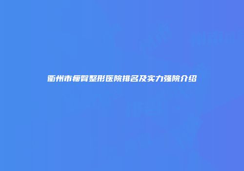 衢州市瘦臀整形医院排名及实力强院介绍