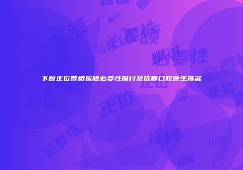 下颌正位智齿拔除必要性探讨及成都口腔医生排名