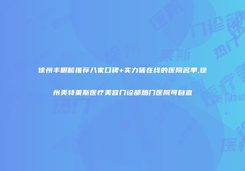 徐州丰眼睑推荐八家口碑+实力皆在线的医院名单,徐州美特莱斯医疗美容门诊部热门医院可自查