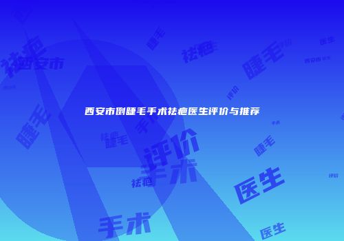 西安市倒睫毛手术祛疤医生评价与推荐