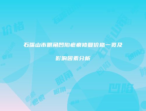 石嘴山市眼角凹陷疤痕修复价格一览及影响因素分析