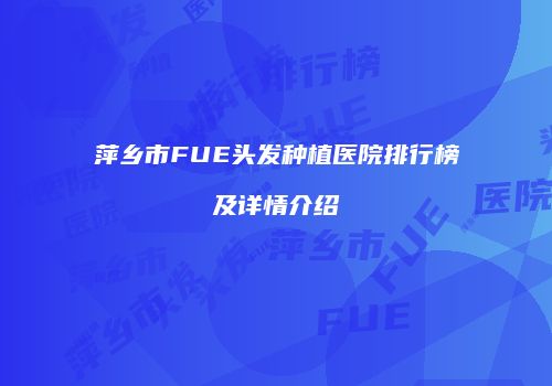 萍乡市FUE头发种植医院排行榜及详情介绍