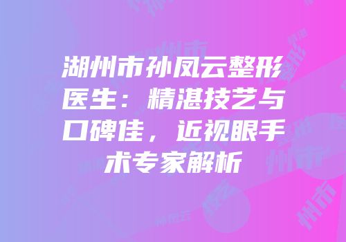 湖州市孙凤云整形医生：精湛技艺与口碑佳，近视眼手术专家解析
