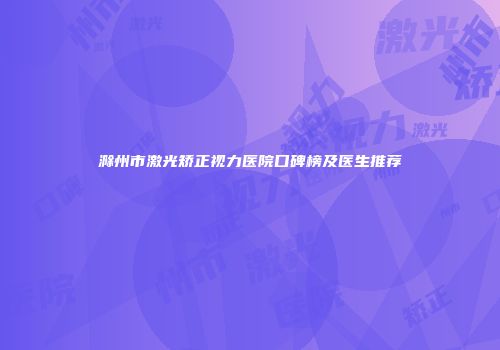 滁州市激光矫正视力医院口碑榜及医生推荐