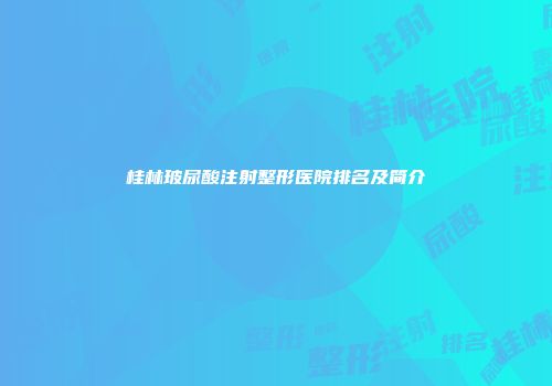 桂林玻尿酸注射整形医院排名及简介