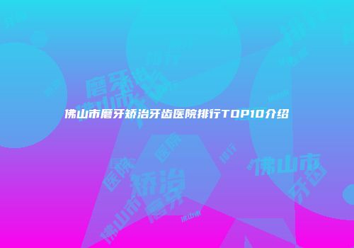 佛山市磨牙矫治牙齿医院排行TOP10介绍