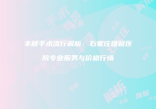 丰额手术流行解析：石家庄雅馨医院专业服务与价格行情