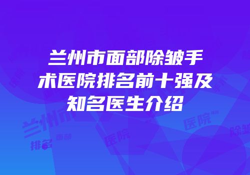 兰州市面部除皱手术医院排名前十强及知名医生介绍