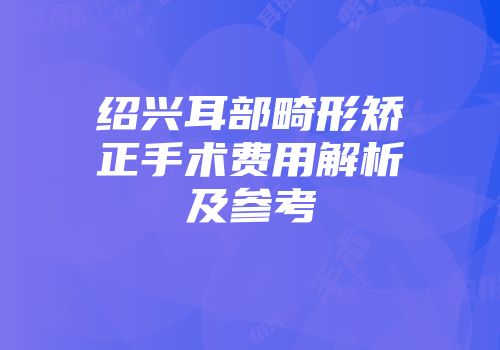 绍兴耳部畸形矫正手术费用解析及参考