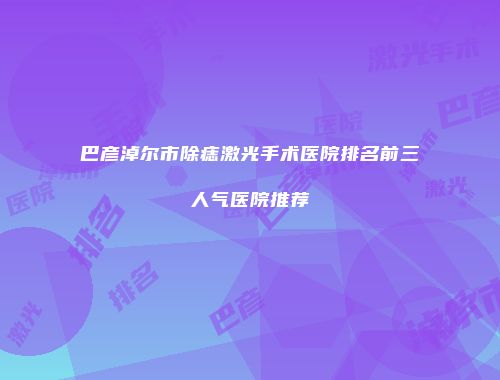 巴彦淖尔市除痣激光手术医院排名前三人气医院推荐