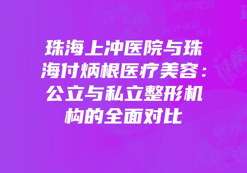 珠海上冲医院与珠海付炳根医疗美容：公立与私立整形机构的全面对比