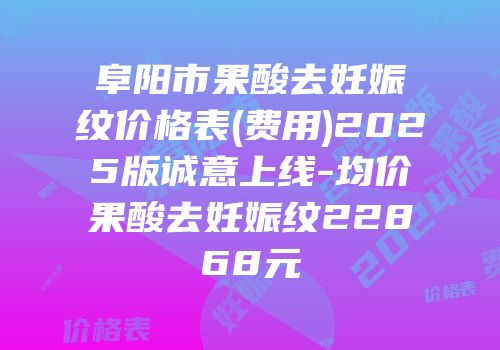 阜阳市果酸去妊娠纹价格表(费用)2025版诚意上线-均价果酸去妊娠纹22868元