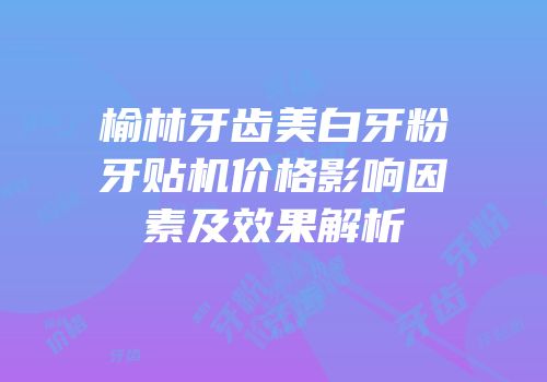 榆林牙齿美白牙粉牙贴机价格影响因素及效果解析