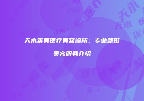 天水莱美医疗美容诊所：专业整形美容服务介绍