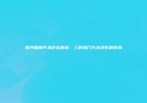 提升眼角手术价位解析：三种热门方法及影响因素