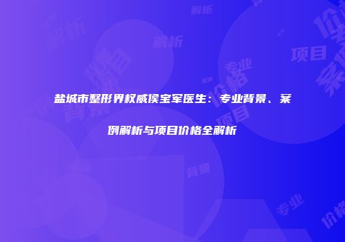 盐城市整形界权威侯宝军医生：专业背景、案例解析与项目价格全解析