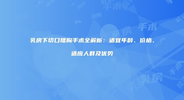 乳房下切口隆胸手术全解析：适宜年龄、价格、适应人群及优势