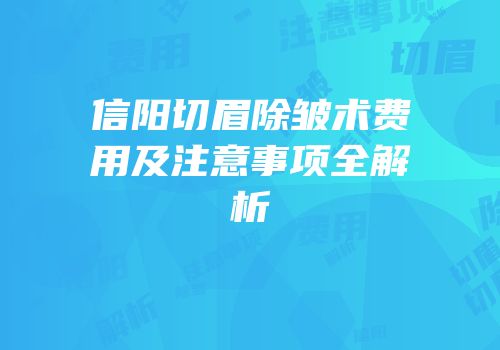 信阳切眉除皱术费用及注意事项全解析
