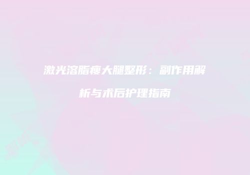 激光溶脂瘦大腿整形：副作用解析与术后护理指南