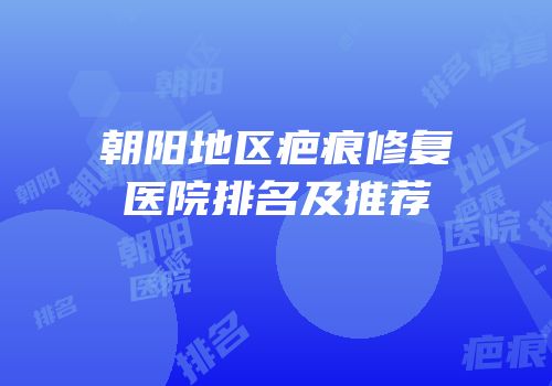 朝阳地区疤痕修复医院排名及推荐