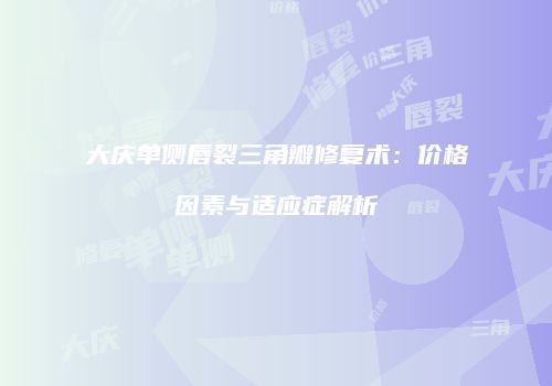 大庆单侧唇裂三角瓣修复术：价格因素与适应症解析