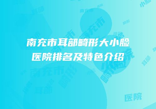 南充市耳部畸形大小脸医院排名及特色介绍