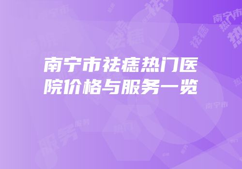 南宁市祛痣热门医院价格与服务一览