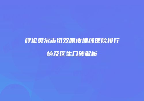 呼伦贝尔市切双眼皮埋线医院排行榜及医生口碑解析