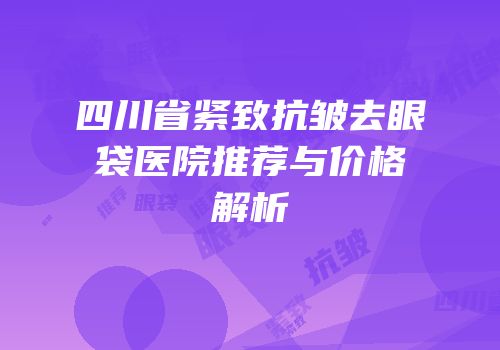 四川省紧致抗皱去眼袋医院推荐与价格解析