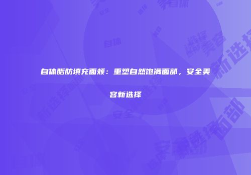 自体脂肪填充面颊：重塑自然饱满面部，安全美容新选择