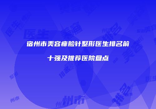 宿州市美容瘦脸针整形医生排名前十强及推荐医院盘点